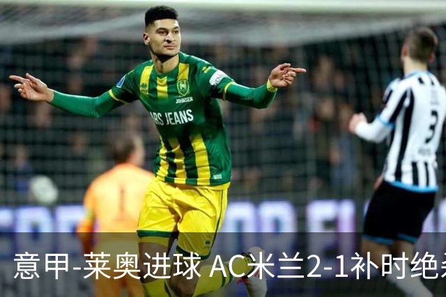 意甲-莱奥进球 AC米兰2-1补时绝杀 力夺主场4连胜