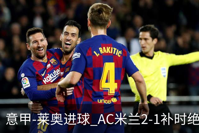 意甲-莱奥进球 AC米兰2-1补时绝杀 力夺主场4连胜